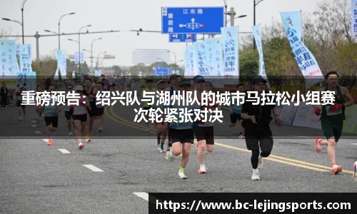 重磅预告：绍兴队与湖州队的城市马拉松小组赛次轮紧张对决